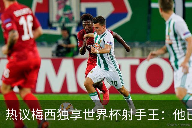 热议梅西独享世界杯射手王：他已经开启了无敌模式 挡不住了！